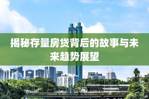 揭秘存量房贷背后的故事与未来趋势展望