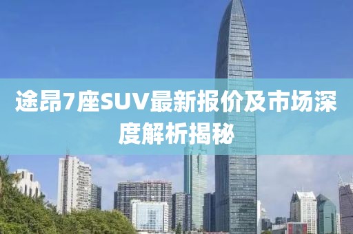 途昂7座SUV最新报价及市场深度解析揭秘