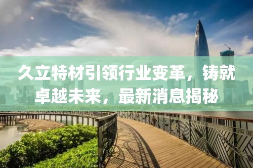 久立特材引领行业变革，铸就卓越未来，最新消息揭秘