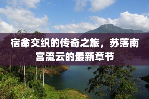 宿命交织的传奇之旅，苏落南宫流云的最新章节