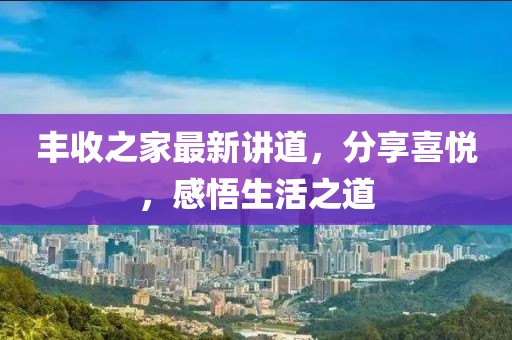 丰收之家最新讲道，分享喜悦，感悟生活之道