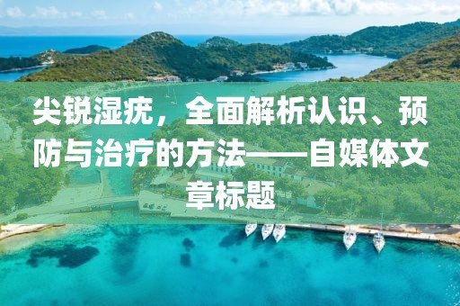 尖锐湿疣，全面解析认识、预防与治疗的方法——自媒体文章标题