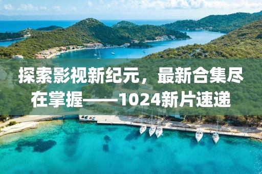 探索影视新纪元，最新合集尽在掌握——1024新片速递