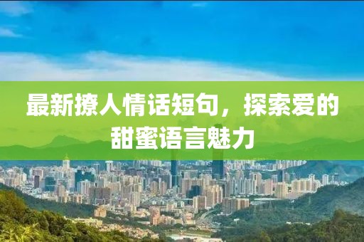 最新撩人情话短句，探索爱的甜蜜语言魅力