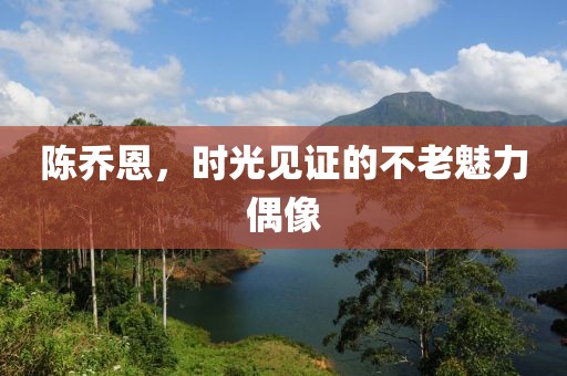 陈乔恩，时光见证的不老魅力偶像