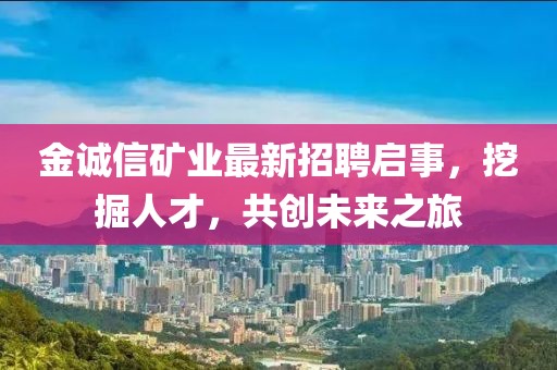 金诚信矿业最新招聘启事，挖掘人才，共创未来之旅