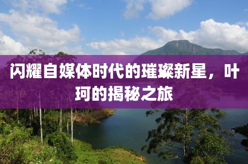 闪耀自媒体时代的璀璨新星，叶珂的揭秘之旅