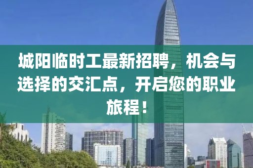 城阳临时工最新招聘，机会与选择的交汇点，开启您的职业旅程！
