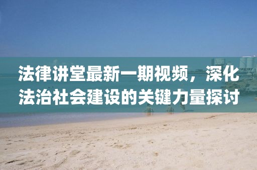 法律讲堂最新一期视频，深化法治社会建设的关键力量探讨