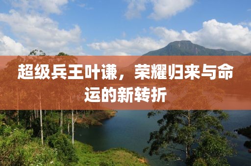 超级兵王叶谦，荣耀归来与命运的新转折