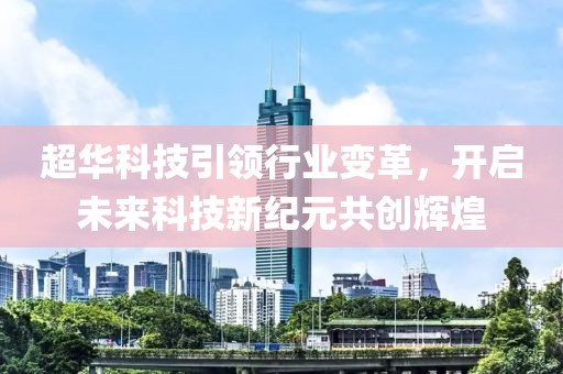 超华科技引领行业变革，开启未来科技新纪元共创辉煌