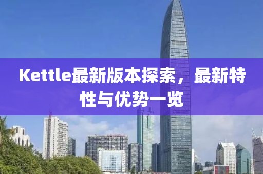 Kettle最新版本探索，最新特性与优势一览