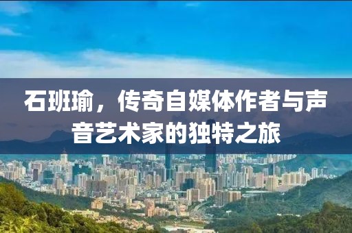 石班瑜，传奇自媒体作者与声音艺术家的独特之旅