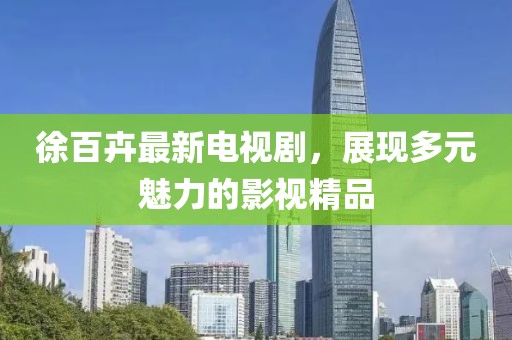 徐百卉最新电视剧，展现多元魅力的影视精品
