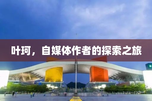 叶珂，自媒体作者的探索之旅