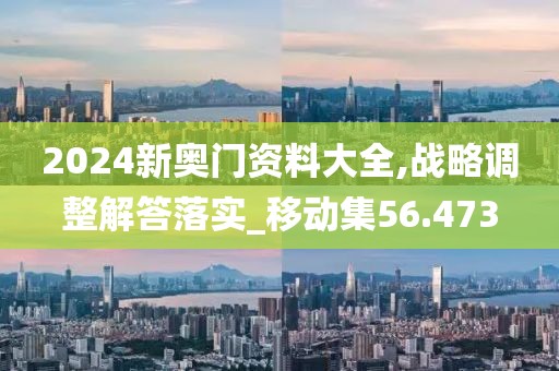 2024新奥门资料大全,战略调整解答落实_移动集56.473
