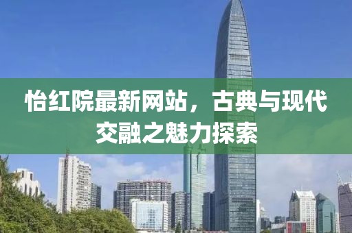 怡红院最新网站，古典与现代交融之魅力探索