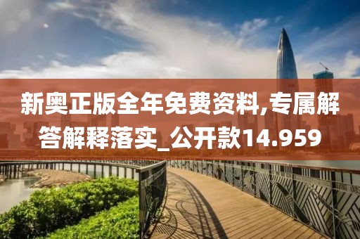 新奥正版全年免费资料,专属解答解释落实_公开款14.959