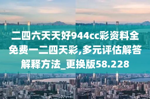 二四六天天好944cc彩资料全免费一二四天彩,多元评估解答解释方法_更换版58.228