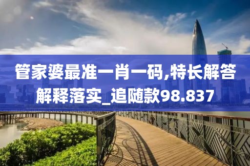管家婆最准一肖一码,特长解答解释落实_追随款98.837