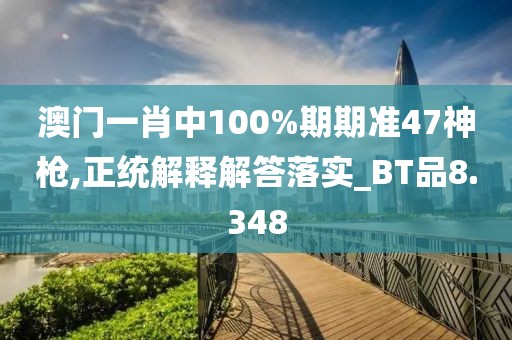 澳门一肖中100%期期准47神枪,正统解释解答落实_BT品8.348