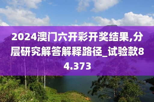 2024澳门六开彩开奖结果,分层研究解答解释路径_试验款84.373