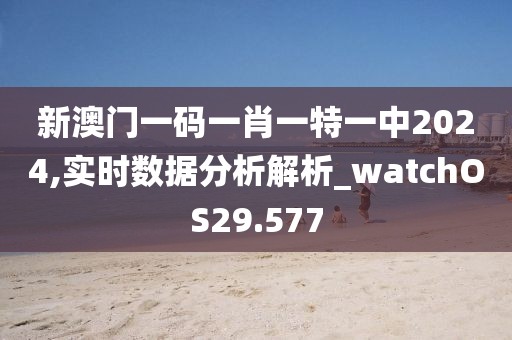 新澳门一码一肖一特一中2024,实时数据分析解析_watchOS29.577