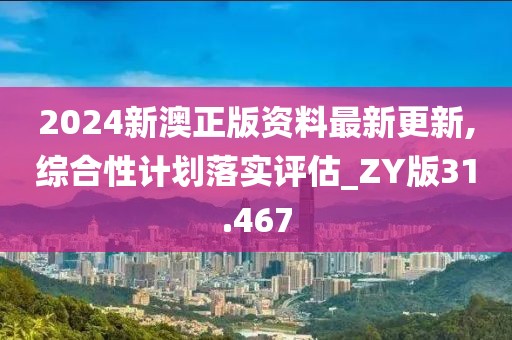 2024新澳正版资料最新更新,综合性计划落实评估_ZY版31.467