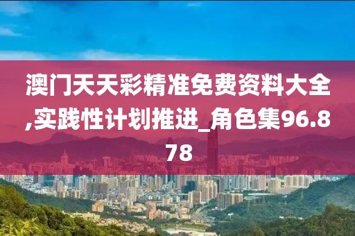 澳门天天彩精准免费资料大全,实践性计划推进_角色集96.878