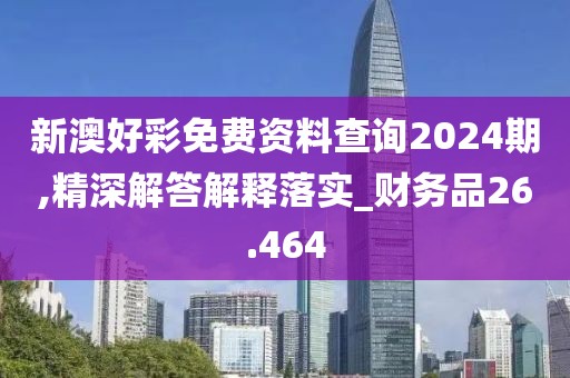 新澳好彩免费资料查询2024期,精深解答解释落实_财务品26.464