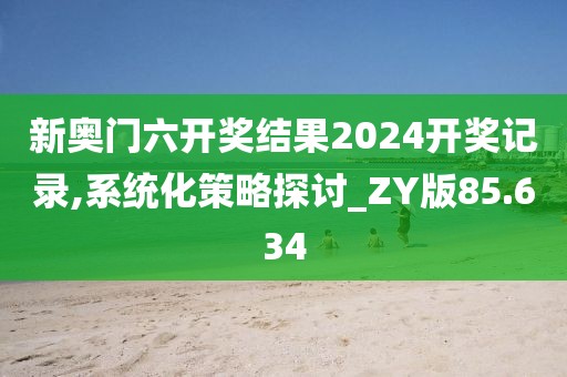 新奥门六开奖结果2024开奖记录,系统化策略探讨_ZY版85.634