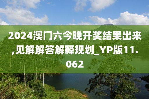 2024澳门六今晚开奖结果出来,见解解答解释规划_YP版11.062