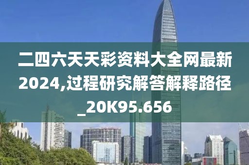 二四六天天彩资料大全网最新2024,过程研究解答解释路径_20K95.656