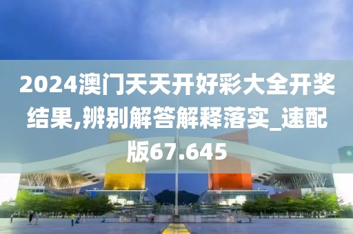 2024澳门天天开好彩大全开奖结果,辨别解答解释落实_速配版67.645