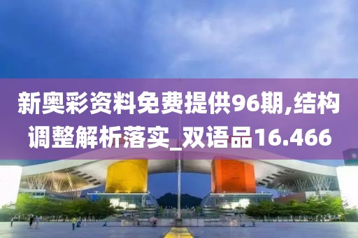 新奥彩资料免费提供96期,结构调整解析落实_双语品16.466