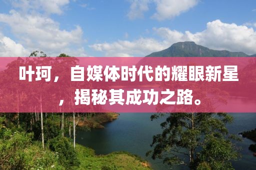 叶珂，自媒体时代的耀眼新星，揭秘其成功之路。