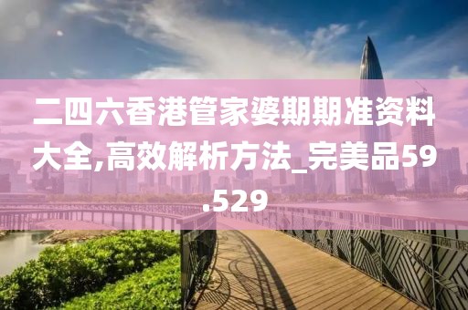 二四六香港管家婆期期准资料大全,高效解析方法_完美品59.529