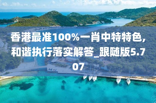 香港最准100%一肖中特特色,和谐执行落实解答_跟随版5.707