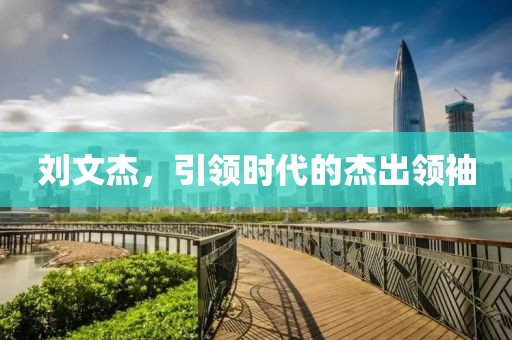 刘文杰，引领时代的杰出领袖