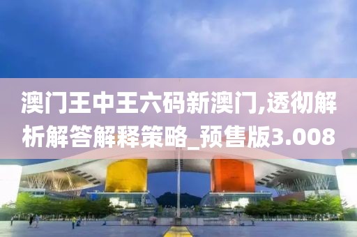 澳门王中王六码新澳门,透彻解析解答解释策略_预售版3.008