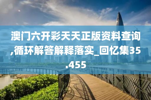 澳门六开彩天天正版资料查询,循环解答解释落实_回忆集35.455