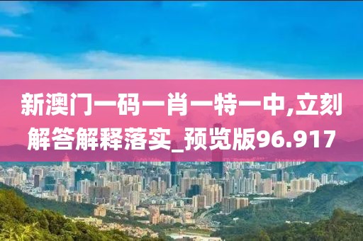 新澳门一码一肖一特一中,立刻解答解释落实_预览版96.917