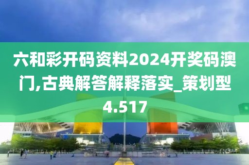 六和彩开码资料2024开奖码澳门,古典解答解释落实_策划型4.517