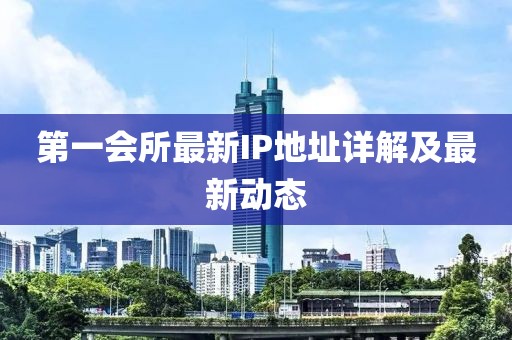 第一会所最新IP地址详解及最新动态