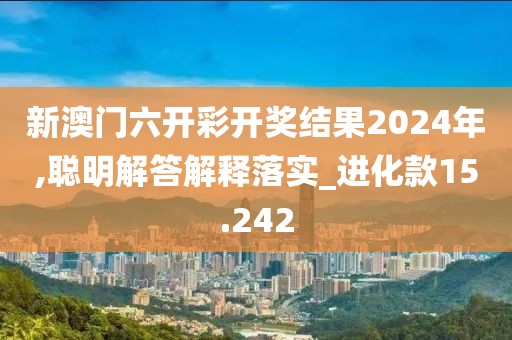 新澳门六开彩开奖结果2024年,聪明解答解释落实_进化款15.242