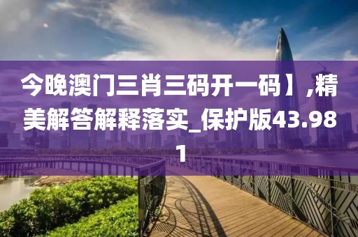 今晚澳门三肖三码开一码】,精美解答解释落实_保护版43.981
