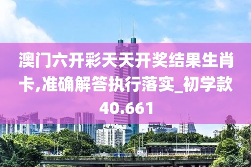 澳门六开彩天天开奖结果生肖卡,准确解答执行落实_初学款40.661