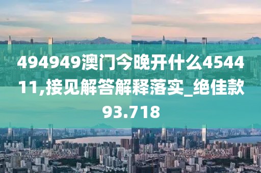 494949澳门今晚开什么454411,接见解答解释落实_绝佳款93.718