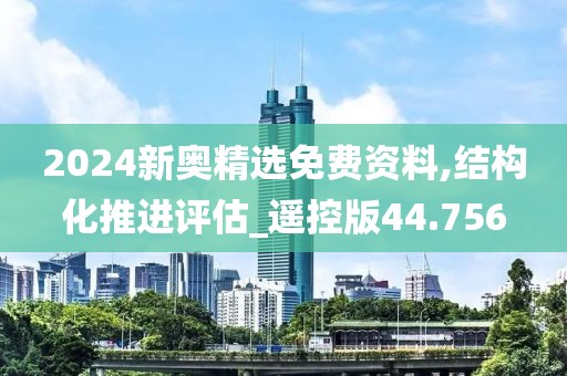 2024新奥精选免费资料,结构化推进评估_遥控版44.756