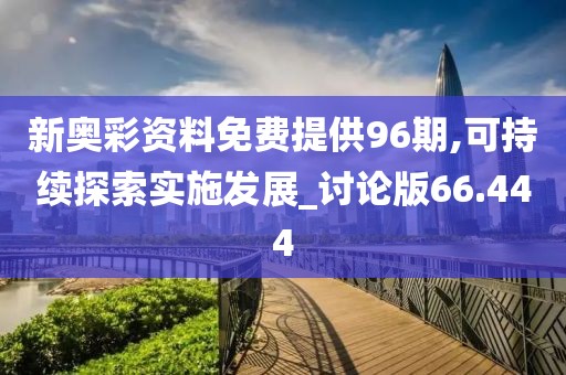 新奥彩资料免费提供96期,可持续探索实施发展_讨论版66.444